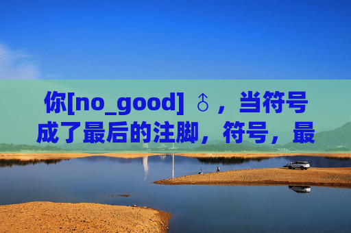 你[no_good] ♂，当符号成了最后的注脚，符号，最后的注脚