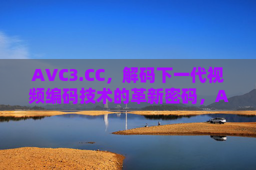 AVC3.CC,解码下一代视频编码技术的革新密码,AVC3.CC,解码下一代视频编码技术的革新密码 AVC3.CC,解码下一代视频编码技术的革新密码,AVC3.CC,解码下一代视频编码技术的革新密码
