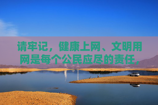 请牢记,健康上网、文明用网是每个公民应尽的责任,让我们共同维护风清气正的网络空间,共担健康上网责任,守护风清气正网络空间 请牢记,健康上网、文明用网是每个公民应尽的责任,让我们共同维护风清气正的网络空间,共担健康上网责任,守护风清气正网络空间