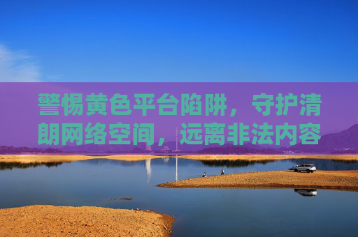 警惕黄色平台陷阱，守护清朗网络空间，远离非法内容，警惕黄色平台陷阱，守护清朗网络空间