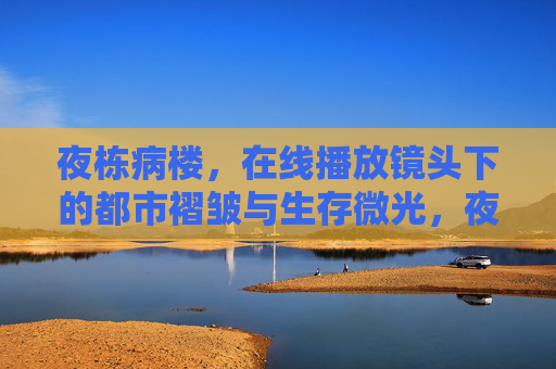 夜栋病楼，在线播放镜头下的都市褶皱与生存微光，夜栋病楼，镜头下的都市褶皱与生存微光