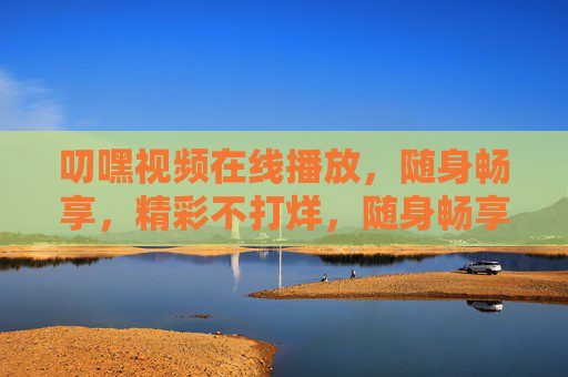 叨嘿视频在线播放,随身畅享,精彩不打烊,随身畅享叨嘿视频,精彩永不打烊 叨嘿视频在线播放,随身畅享,精彩不打烊,随身畅享叨嘿视频,精彩永不打烊