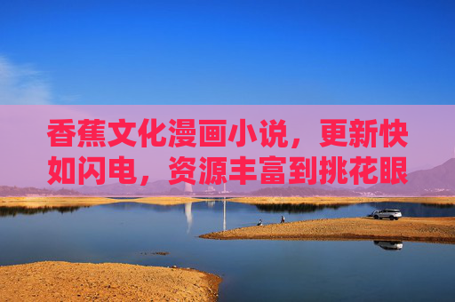 香蕉文化漫画小说，更新快如闪电，资源丰富到挑花眼！香蕉文化漫画小说，更新快如闪电，资源丰富挑花眼！