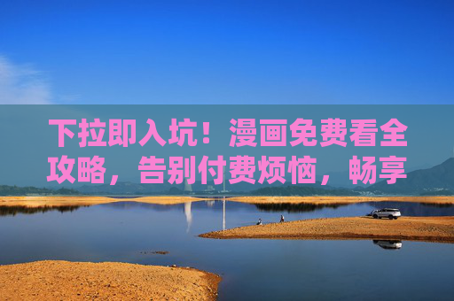 下拉即入坑!漫画免费看全攻略,告别付费烦恼,畅享二次元盛宴,漫画免费看全攻略,畅享二次元,告别付费入坑 下拉即入坑!漫画免费看全攻略,告别付费烦恼,畅享二次元盛宴,漫画免费看全攻略,畅享二次元,告别付费入坑
