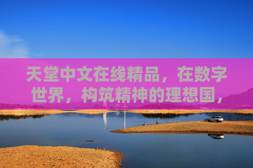 天堂中文在线精品,在数字世界,构筑精神的理想国,天堂中文在线,构筑数字精神理想国 天堂中文在线精品,在数字世界,构筑精神的理想国,天堂中文在线,构筑数字精神理想国