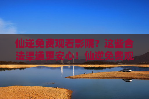 仙逆免费观看影院?这些合法渠道更安心!仙逆免费观看?这些合法渠道更安心! 仙逆免费观看影院?这些合法渠道更安心!仙逆免费观看?这些合法渠道更安心!