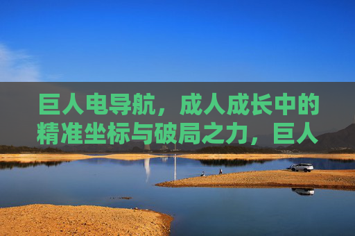 巨人电导航，成人成长中的精准坐标与破局之力，巨人电导航，成人成长的精准破局坐标