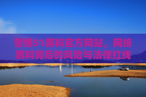警惕51黑料官方网站,网络黑料背后的风险与法律红线,警惕51黑料官方网站,网络黑料背后的风险与法律红线 警惕51黑料官方网站,网络黑料背后的风险与法律红线,警惕51黑料官方网站,网络黑料背后的风险与法律红线