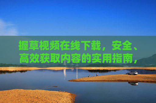 握草视频在线下载,安全、高效获取内容的实用指南,握草视频在线下载,安全高效获取内容的实用指南 握草视频在线下载,安全、高效获取内容的实用指南,握草视频在线下载,安全高效获取内容的实用指南