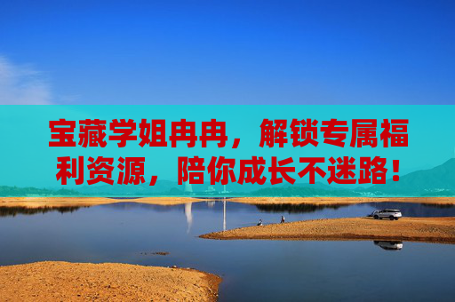 宝藏学姐冉冉,解锁专属福利资源,陪你成长不迷路!宝藏学姐携专属福利,陪你成长不迷路 宝藏学姐冉冉,解锁专属福利资源,陪你成长不迷路!宝藏学姐携专属福利,陪你成长不迷路