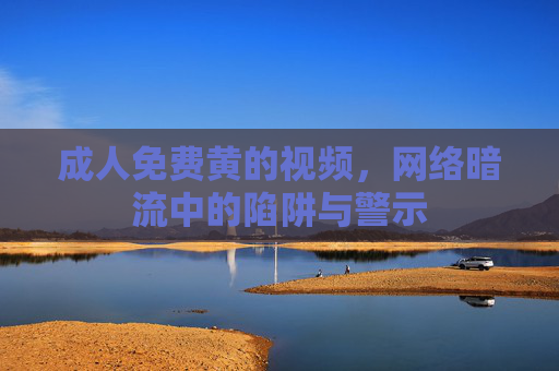 成人免费黄的视频,网络暗流中的陷阱与警示 成人免费黄的视频,网络暗流中的陷阱与警示