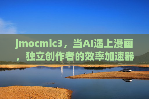 jmocmic3,当AI遇上漫画,独立创作者的效率加速器,当AI遇上漫画,独立创作者的效率加速器 jmocmic3,当AI遇上漫画,独立创作者的效率加速器,当AI遇上漫画,独立创作者的效率加速器