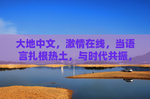 大地中文,激情在线,当语言扎根热土,与时代共振,大地中文,扎根热土,与时代共振 大地中文,激情在线,当语言扎根热土,与时代共振,大地中文,扎根热土,与时代共振