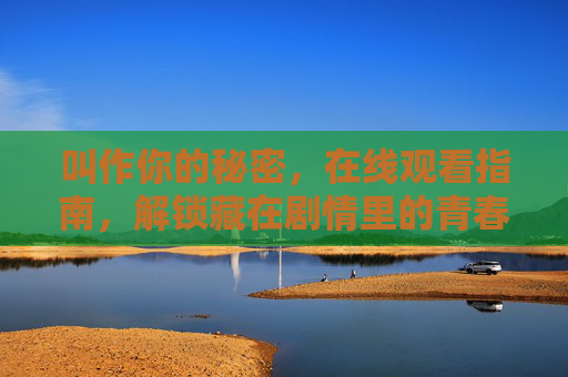 叫作你的秘密,在线观看指南,解锁藏在剧情里的青春密语,你的秘密在线观看指南,解锁剧情里的青春密语 叫作你的秘密,在线观看指南,解锁藏在剧情里的青春密语,你的秘密在线观看指南,解锁剧情里的青春密语