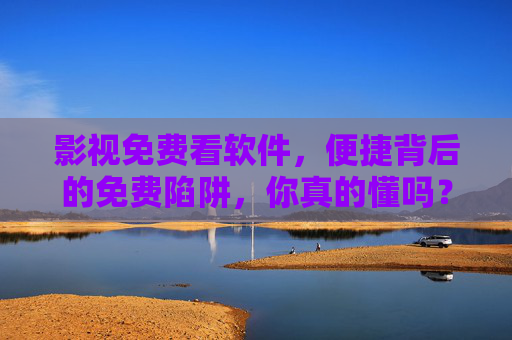 影视免费看软件,便捷背后的免费陷阱,你真的懂吗?影视免费软件的便捷陷阱,你真的懂吗? 影视免费看软件,便捷背后的免费陷阱,你真的懂吗?影视免费软件的便捷陷阱,你真的懂吗?