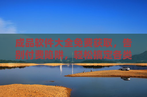 成品软件大全免费获取,告别付费陷阱,轻松搞定各类需求,免费获取成品软件大全,告别付费陷阱,轻松搞定各类需求 成品软件大全免费获取,告别付费陷阱,轻松搞定各类需求,免费获取成品软件大全,告别付费陷阱,轻松搞定各类需求