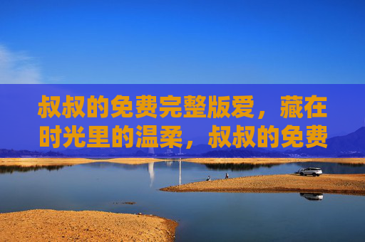 叔叔的免费完整版爱,藏在时光里的温柔,叔叔的免费完整爱,时光里的温柔 叔叔的免费完整版爱,藏在时光里的温柔,叔叔的免费完整爱,时光里的温柔