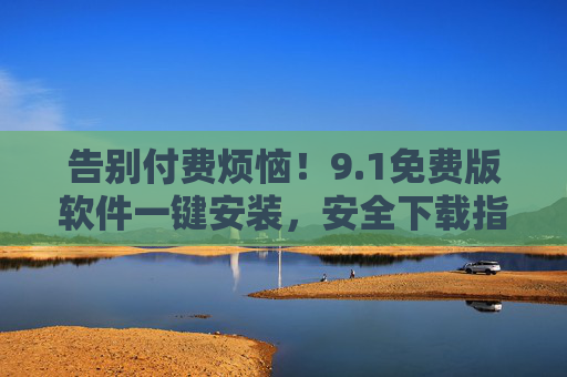 告别付费烦恼!9.1免费版软件一键安装,安全下载指南,告别付费烦恼!9.1免费版软件一键安装安全下载指南 告别付费烦恼!9.1免费版软件一键安装,安全下载指南,告别付费烦恼!9.1免费版软件一键安装安全下载指南
