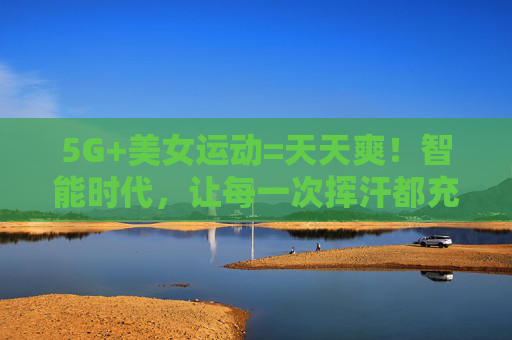 5G+美女运动=天天爽!智能时代,让每一次挥汗都充满快乐,5G美女运动,智能挥汗天天爽! 5G+美女运动=天天爽!智能时代,让每一次挥汗都充满快乐,5G美女运动,智能挥汗天天爽!