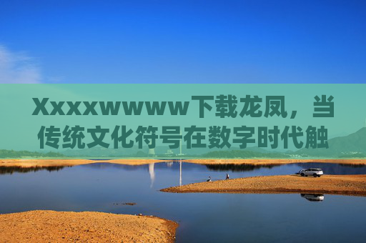 Xxxxwwww下载龙凤,当传统文化符号在数字时代触手可及,下载龙凤,传统文化符号的数字时代触手可及 Xxxxwwww下载龙凤,当传统文化符号在数字时代触手可及,下载龙凤,传统文化符号的数字时代触手可及