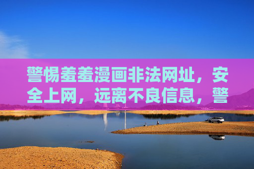 警惕羞羞漫画非法网址,安全上网,远离不良信息,警惕羞羞漫画非法网址,安全上网远离不良信息 警惕羞羞漫画非法网址,安全上网,远离不良信息,警惕羞羞漫画非法网址,安全上网远离不良信息