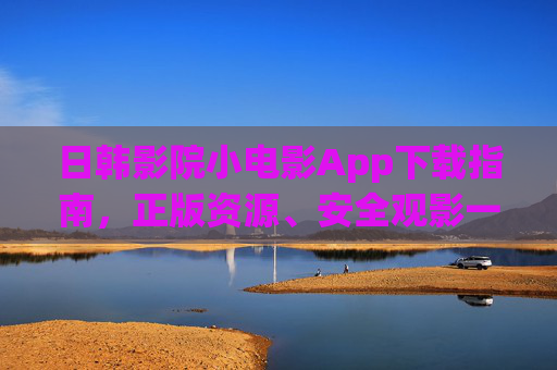 日韩影院小电影App下载指南,正版资源、安全观影一站式攻略,日韩影院小电影App下载指南,正版安全一站式攻略 日韩影院小电影App下载指南,正版资源、安全观影一站式攻略,日韩影院小电影App下载指南,正版安全一站式攻略