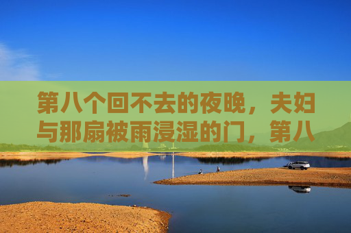第八个回不去的夜晚,夫妇与那扇被雨浸湿的门,第八个回不去的雨夜,夫妇与被雨浸湿的门 第八个回不去的夜晚,夫妇与那扇被雨浸湿的门,第八个回不去的雨夜,夫妇与被雨浸湿的门