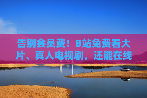告别会员费!B站免费看大片、真人电视剧,还能在线下载,资源全攻略,告别会员费!B站免费看大片、真人剧、在线下载资源全攻略 告别会员费!B站免费看大片、真人电视剧,还能在线下载,资源全攻略,告别会员费!B站免费看大片、真人剧、在线下载资源全攻略