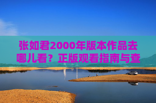 张如君2000年版本作品去哪儿看?正版观看指南与查找技巧,张如君2000年版本作品正版观看指南与查找技巧 张如君2000年版本作品去哪儿看?正版观看指南与查找技巧,张如君2000年版本作品正版观看指南与查找技巧