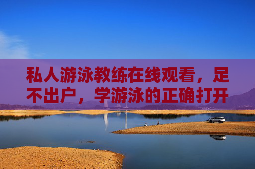 私人游泳教练在线观看,足不出户,学游泳的正确打开方式,在线私人游泳教练,足不出户的正确学游方式 私人游泳教练在线观看,足不出户,学游泳的正确打开方式,在线私人游泳教练,足不出户的正确学游方式
