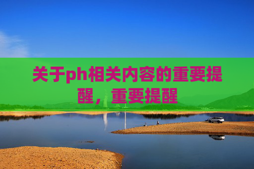 关于ph相关内容的重要提醒,重要提醒 关于ph相关内容的重要提醒,重要提醒