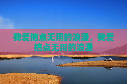 我爱搞点无用的浪漫,我爱搞点无用的浪漫 我爱搞点无用的浪漫,我爱搞点无用的浪漫