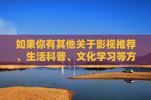 如果你有其他关于影视推荐、生活科普、文化学习等方面的内容需求，我会很乐意为你提供帮助。请确保提出的问题符合法律法规和公序良俗，让我们共同维护一个文明、和谐的网络交流空间，影视推荐、生活科普、文化学习需求？合规提问，我来帮您