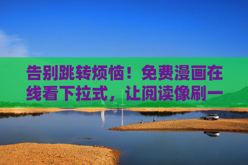 告别跳转烦恼！免费漫画在线看下拉式，让阅读像刷一样丝滑，下拉式免费漫画，告别跳转，丝滑刷漫