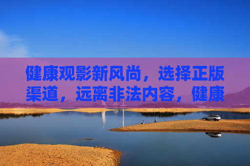 健康观影新风尚,选择正版渠道,远离非法内容,健康观影新风尚,正版渠道护航,远离非法内容 健康观影新风尚,选择正版渠道,远离非法内容,健康观影新风尚,正版渠道护航,远离非法内容