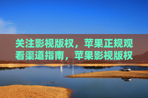 关注影视版权,苹果正规观看渠道指南,苹果影视版权正规观看指南 关注影视版权,苹果正规观看渠道指南,苹果影视版权正规观看指南