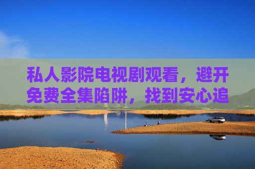 私人影院电视剧观看,避开免费全集陷阱,找到安心追剧的正确姿势,私人影院追剧避坑指南,避开免费全集陷阱,安心追剧的正确姿势 私人影院电视剧观看,避开免费全集陷阱,找到安心追剧的正确姿势,私人影院追剧避坑指南,避开免费全集陷阱,安心追剧的正确姿势