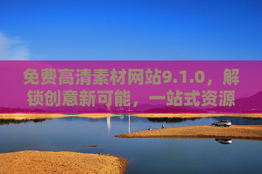 免费高清素材网站9.1.0,解锁创意新可能,一站式资源库指南 免费高清素材网站9.1.0,解锁创意新可能,一站式资源库指南