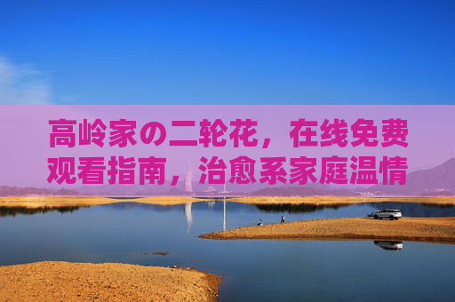 高岭家の二轮花,在线免费观看指南,治愈系家庭温情剧不容错过,高岭家の二轮花免费观看指南,治愈系家庭温情剧不容错过 高岭家の二轮花,在线免费观看指南,治愈系家庭温情剧不容错过,高岭家の二轮花免费观看指南,治愈系家庭温情剧不容错过