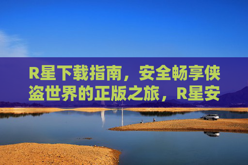 R星下载指南，安全畅享侠盗世界的正版之旅，R星安全正版下载指南，畅享侠盗之旅