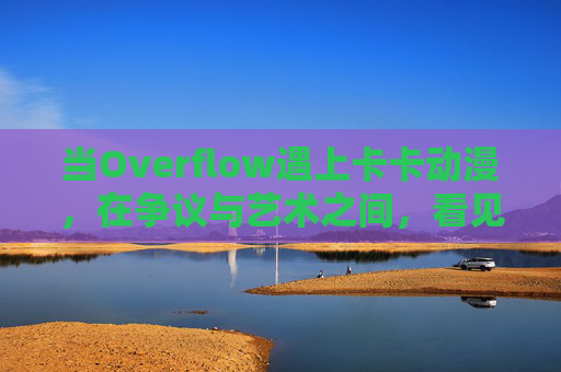 当Overflow遇上卡卡动漫，在争议与艺术之间，看见动漫的多元表达，Overflow×卡卡动漫，争议与艺术交织的多元表达