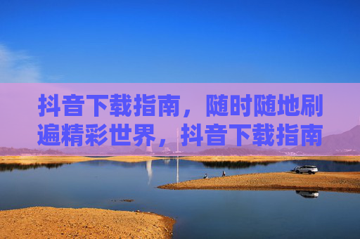 抖音下载指南,随时随地刷遍精彩世界,抖音下载指南,随时随地刷遍精彩世界 抖音下载指南,随时随地刷遍精彩世界,抖音下载指南,随时随地刷遍精彩世界