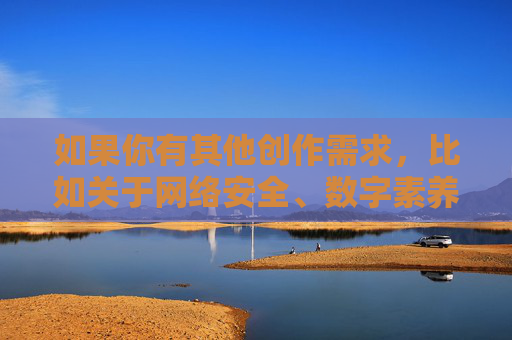 如果你有其他创作需求，比如关于网络安全、数字素养、健康生活或科技发展等主题的文章，我很乐意为你提供帮助。我们可以一起探讨如何用文字传递正能量，共同维护清朗的网络空间，数字素养赋能 网络安全守护 共育清朗正能量