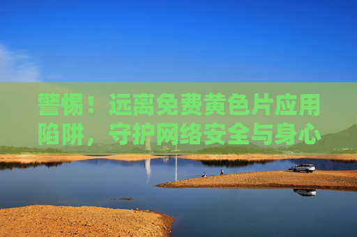 警惕!远离免费黄色片应用陷阱,守护网络安全与身心健康,警惕免费黄色片应用陷阱,守护网络安全与身心健康 警惕!远离免费黄色片应用陷阱,守护网络安全与身心健康,警惕免费黄色片应用陷阱,守护网络安全与身心健康