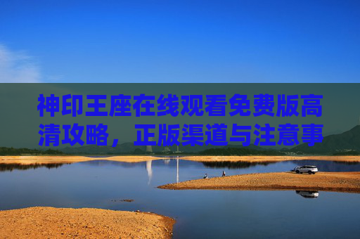 神印王座在线观看免费版高清攻略,正版渠道与注意事项,神印王座在线观看免费高清攻略及正版渠道注意事项 神印王座在线观看免费版高清攻略,正版渠道与注意事项,神印王座在线观看免费高清攻略及正版渠道注意事项