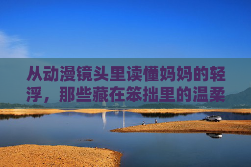 从动漫镜头里读懂妈妈的轻浮,那些藏在笨拙里的温柔,动漫镜头里的妈妈,轻浮笨拙,皆是温柔 从动漫镜头里读懂妈妈的轻浮,那些藏在笨拙里的温柔,动漫镜头里的妈妈,轻浮笨拙,皆是温柔