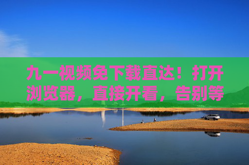 九一视频免下载直达!打开浏览器,直接开看,告别等待烦恼,九一视频免下载直达,浏览器开看告别等待 九一视频免下载直达!打开浏览器,直接开看,告别等待烦恼,九一视频免下载直达,浏览器开看告别等待