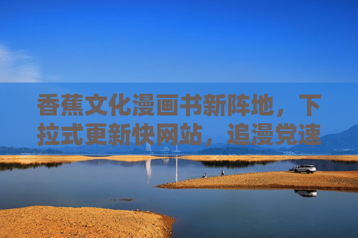 香蕉文化漫画书新阵地,下拉式更新快网站,追漫党速来!香蕉文化漫画新阵地,下拉式更新快,追漫党速来! 香蕉文化漫画书新阵地,下拉式更新快网站,追漫党速来!香蕉文化漫画新阵地,下拉式更新快,追漫党速来!