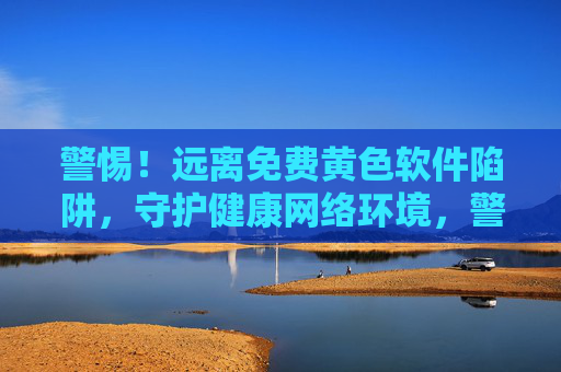 警惕!远离免费黄色软件陷阱,守护健康网络环境,警惕免费黄色软件陷阱,守护健康网络环境 警惕!远离免费黄色软件陷阱,守护健康网络环境,警惕免费黄色软件陷阱,守护健康网络环境