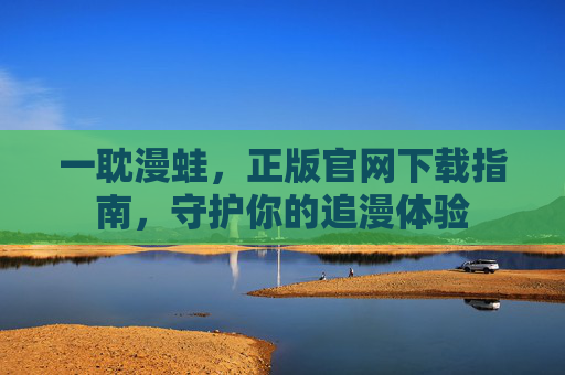 一耽漫蛙，正版官网下载指南，守护你的追漫体验